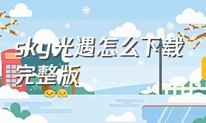 sky光遇怎么下载完整版（sky光·遇测试服免资格下载）