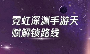 霓虹深渊手游天赋解锁路线（霓虹深渊无限手游新手天赋怎么点）