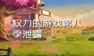 权力的游戏第八季泄露（权力的游戏第八季泄露版）