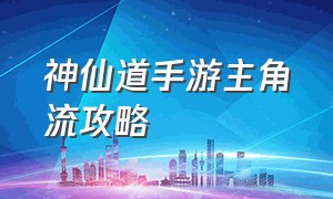 神仙道手游主角流攻略（神仙道32024手游平民职业推荐）