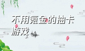 不用氪金的抽卡游戏（不充钱的抽卡游戏）