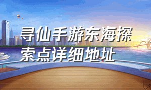 寻仙手游东海探索点详细地址（寻仙东海隐藏任务攻略）