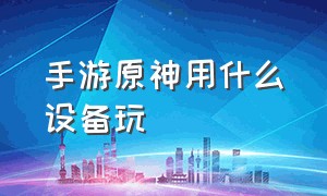 手游原神用什么设备玩