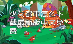 少女都市怎么下载最新版中文免费