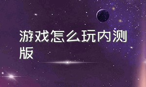 游戏怎么玩内测版