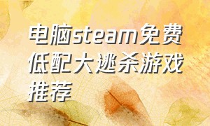 电脑steam免费低配大逃杀游戏推荐（steam电脑版下载）