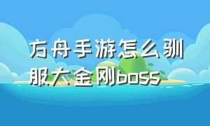 方舟手游怎么驯服大金刚boss