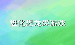 进化恐龙类游戏（一款恐龙升级进化的游戏）