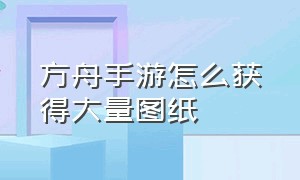 方舟手游怎么获得大量图纸