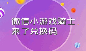 微信小游戏骑士来了兑换码