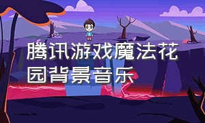 腾讯游戏魔法花园背景音乐（腾讯游戏人声背景音乐阿卡贝拉）