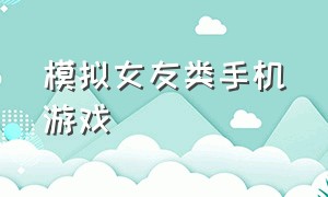 模拟女友类手机游戏（模拟女友类手机游戏有哪些）