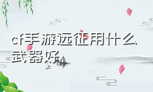 cf手游远征用什么武器好