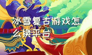 冰雪复古游戏怎么换平台（冰雪复古游戏官网）