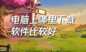 电脑上哪里下载软件比较好