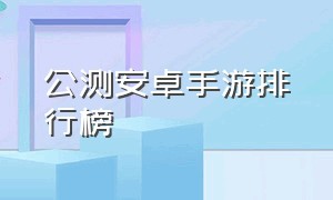 公测安卓手游排行榜（最新安卓手游排行榜）