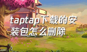 taptap下载的安装包怎么删除