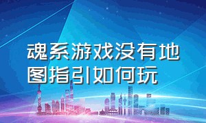 魂系游戏没有地图指引如何玩（魂系游戏为什么要打几周目）