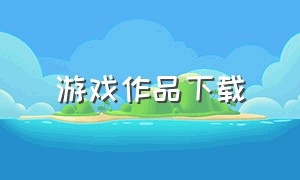 游戏作品下载（游戏项目作品集）