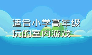 适合小学高年级玩的室内游戏