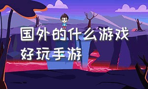 国外的什么游戏好玩手游（国外有什么好玩的免费游戏手游）