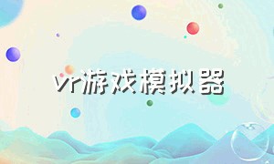 vr游戏模拟器（vr游戏工作模拟器是免费的吗）