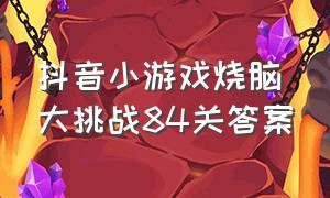 抖音小游戏烧脑大挑战84关答案