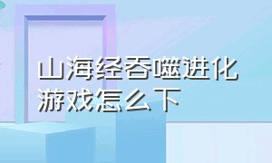 山海经吞噬进化游戏怎么下