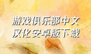 游戏俱乐部中文汉化安卓版下载（游戏俱乐部安卓汉化攻略）