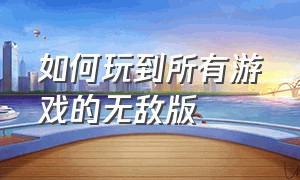 如何玩到所有游戏的无敌版