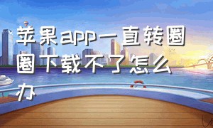 苹果app一直转圈圈下载不了怎么办