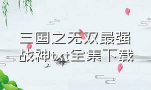 三国之无双最强战神txt全集下载