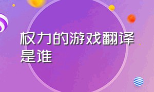 权力的游戏翻译是谁（权力的游戏全集免费观看）