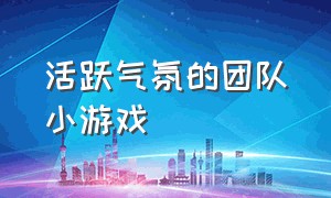 活跃气氛的团队小游戏