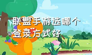 联盟手游选哪个登录方式好（联盟手游怎么授权两个账号）