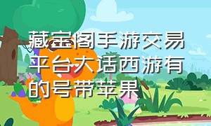 藏宝阁手游交易平台大话西游有的号带苹果（大话西游手游金币交易平台）