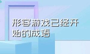 形容游戏已经开始的成语（形容一个游戏特别好玩的成语）