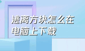 逃离方块怎么在电脑上下载（逃离方块天堂湖）