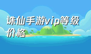 诛仙手游vip等级价格（诛仙手游vip等级价格一览表）