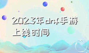 2023年dnf手游上线时间（2023年dnf手游什么时候公测）