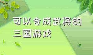 可以合成武将的三国游戏