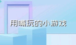 用嘴玩的小游戏（喝酒玩的小游戏）