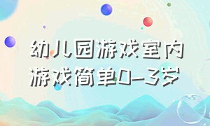 幼儿园游戏室内游戏简单0-3岁