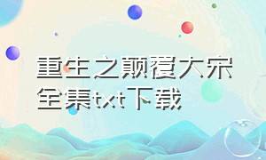 重生之颠覆大宋全集txt下载