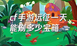 cf手游远征一天能刷多少宝箱