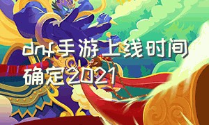 dnf手游上线时间确定2021