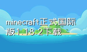 minecraft正式国际版1.18.2下载（minecraft下载国际版1.17.0）