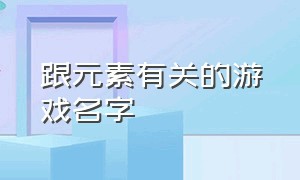 跟元素有关的游戏名字