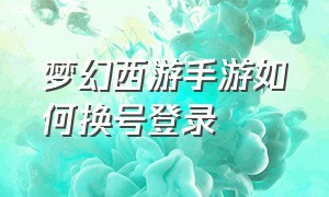 梦幻西游手游如何换号登录