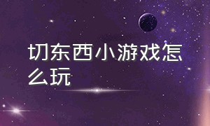 切东西小游戏怎么玩（切东西小游戏怎么玩视频）